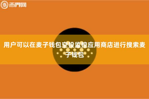 用户可以在麦子钱包空投监控应用商店进行搜索麦子钱包