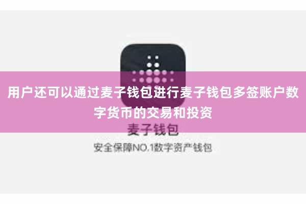 用户还可以通过麦子钱包进行麦子钱包多签账户数字货币的交易和投资