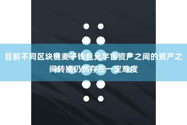 目前不同区块链麦子钱包元宇宙资产之间的资产之间转换仍然存在一定难度