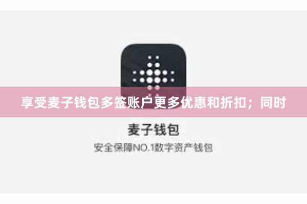 享受麦子钱包多签账户更多优惠和折扣；同时