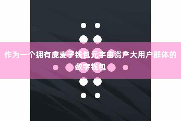 作为一个拥有庞麦子钱包元宇宙资产大用户群体的数字钱包