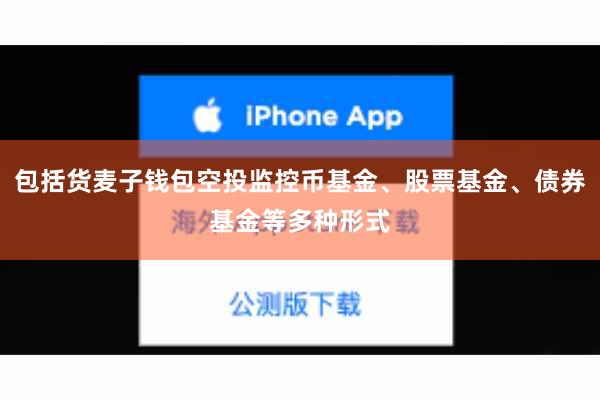 包括货麦子钱包空投监控币基金、股票基金、债券基金等多种形式