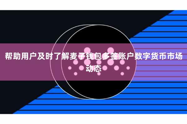 帮助用户及时了解麦子钱包多签账户数字货币市场动态