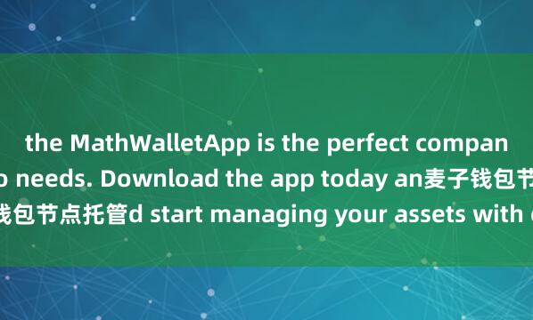 the MathWalletApp is the perfect companion for all your crypto needs. Download the app today an麦子钱包节点托管d start managing your assets with ease and convenience.