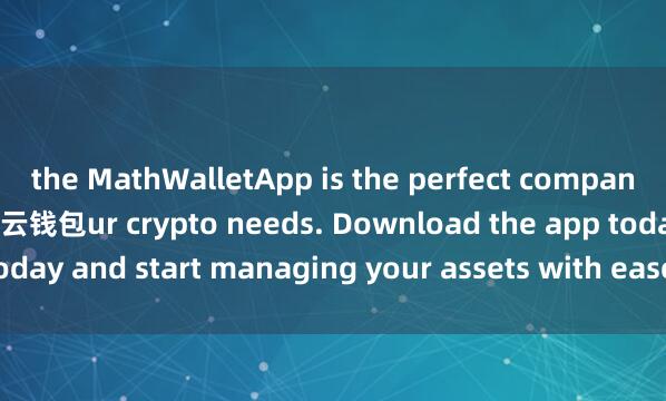 the MathWalletApp is the perfect companion for all yo麦子钱包云钱包ur crypto needs. Download the app today and start managing your assets with ease and convenience.